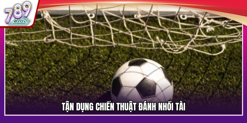 Áp dụng chiến thuật nhồi Tài hiệu quả